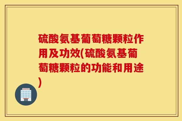 硫酸氨基葡萄糖颗粒作用及功效(硫酸氨基葡萄糖颗粒的功能和用途)