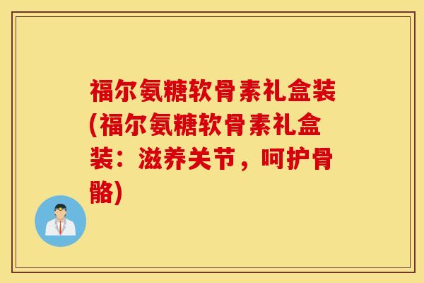 福尔氨糖软骨素礼盒装(福尔氨糖软骨素礼盒装：滋养关节，呵护骨骼)
