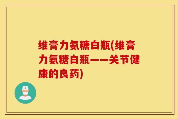 维膏力氨糖白瓶(维膏力氨糖白瓶——关节健康的良药)