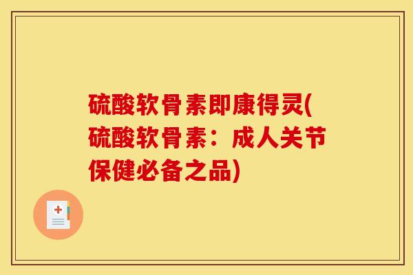 硫酸软骨素即康得灵(硫酸软骨素：成人关节保健必备之品)