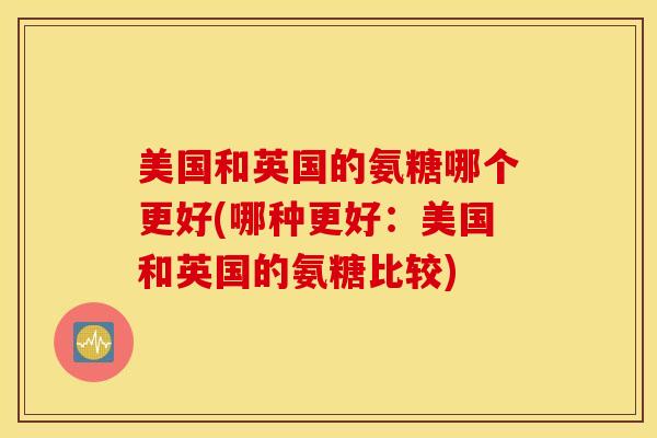 美国和英国的氨糖哪个更好(哪种更好:美国和英国的氨糖比较) 美国和英国的氨糖哪个更好(哪种更好:美国和英国的氨糖比较)