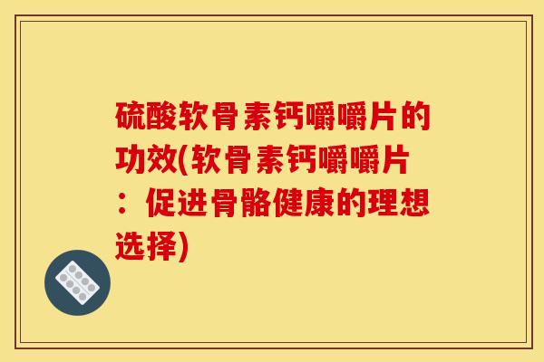 硫酸软骨素钙嚼嚼片的功效(软骨素钙嚼嚼片：促进骨骼健康的理想选择)
