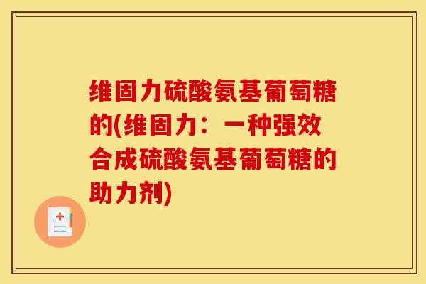 维固力硫酸氨基葡萄糖的(维固力:一种强效合成硫酸氨基葡萄糖的助力剂) 维固力硫酸氨基葡萄糖的(维固力:一种强效合成硫酸氨基葡萄糖的助力剂)