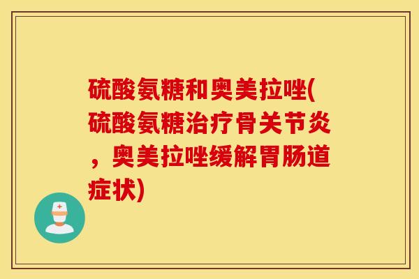 硫酸氨糖和奥美拉唑(硫酸氨糖治疗骨关节炎，奥美拉唑缓解胃肠道症状)