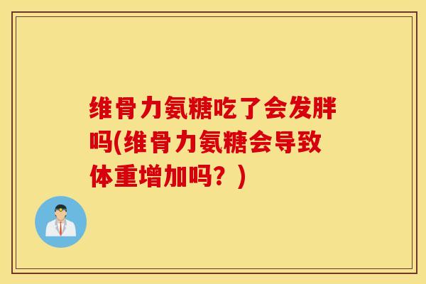 维骨力氨糖吃了会发胖吗(维骨力氨糖会导致体重增加吗？)