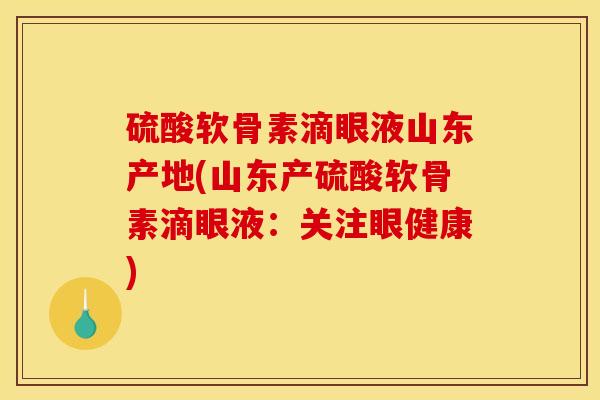 硫酸软骨素滴眼液山东产地(山东产硫酸软骨素滴眼液：关注眼健康)