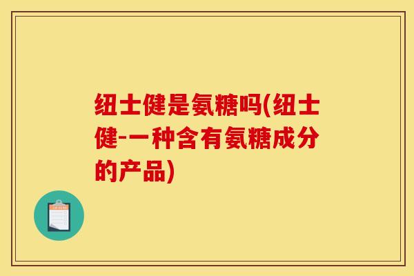 纽士健是氨糖吗(纽士健-一种含有氨糖成分的产品) 纽士健是氨糖吗(纽士健-一种含有氨糖成分的产品)
