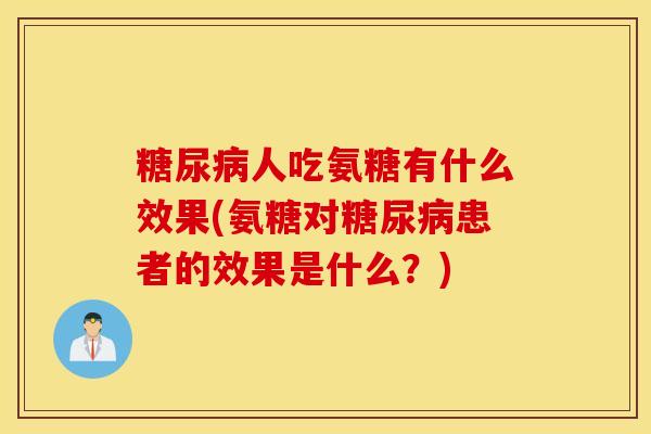 糖尿病人吃氨糖有什么效果(氨糖对糖尿病患者的效果是什么？)
