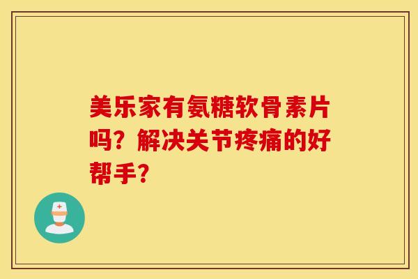 美乐家有氨糖软骨素片吗？解决关节疼痛的好帮手？