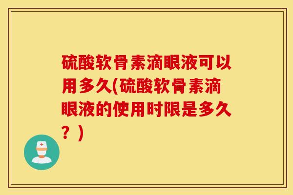 硫酸软骨素滴眼液可以用多久(硫酸软骨素滴眼液的使用时限是多久？)