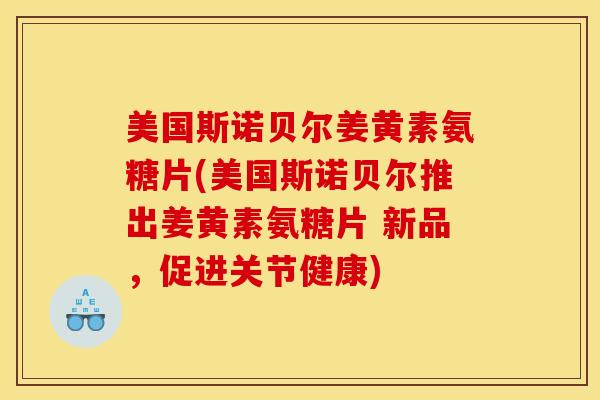 美国斯诺贝尔姜黄素氨糖片(美国斯诺贝尔推出姜黄素氨糖片 新品，促进关节健康)