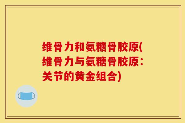 维骨力和氨糖骨胶原(维骨力与氨糖骨胶原：关节的黄金组合)