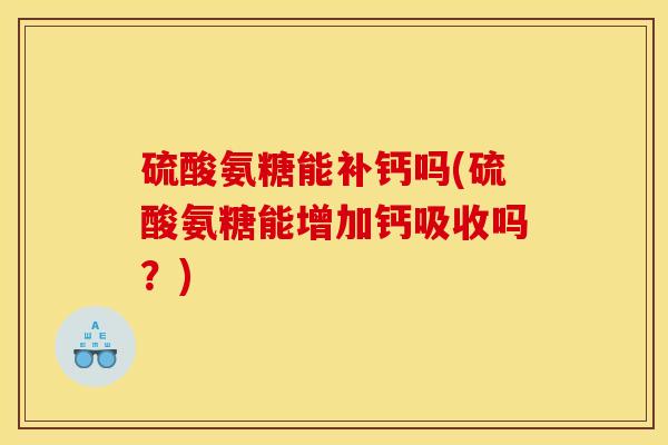 硫酸氨糖能补钙吗(硫酸氨糖能增加钙吸收吗？)
