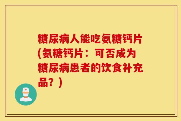 糖尿病人能吃氨糖钙片(氨糖钙片：可否成为糖尿病患者的饮食补充品？)