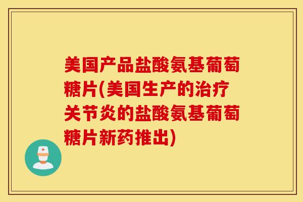 美国产品盐酸氨基葡萄糖片(美国生产的治疗关节炎的盐酸氨基葡萄糖片新药推出)