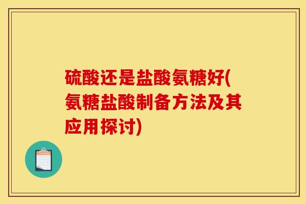 硫酸还是盐酸氨糖好(氨糖盐酸制备方法及其应用探讨)