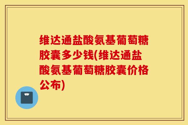 维达通盐酸氨基葡萄糖胶囊多少钱(维达通盐酸氨基葡萄糖胶囊价格公布)