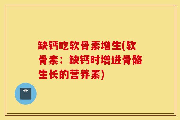 缺钙吃软骨素增生(软骨素:缺钙时增进骨骼生长的营养素) 缺钙吃软骨素增生(软骨素:缺钙时增进骨骼生长的营养素)
