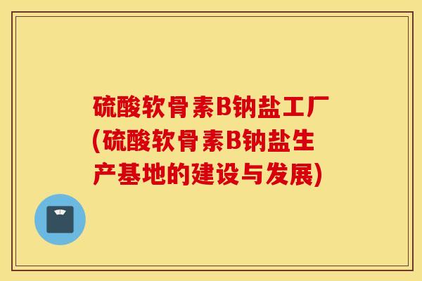 硫酸软骨素B钠盐工厂(硫酸软骨素B钠盐生产基地的建设与发展)