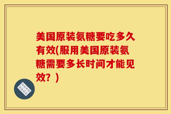 美国原装氨糖要吃多久有效(服用美国原装氨糖需要多长时间才能见效?) 美国原装氨糖要吃多久有效(服用美国原装氨糖需要多长时间才能见效?)