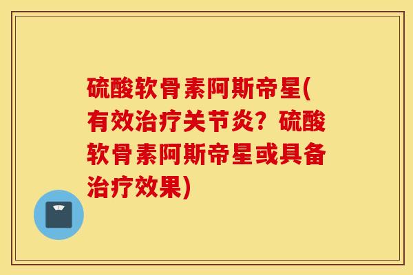 硫酸软骨素阿斯帝星(有效治疗关节炎?硫酸软骨素阿斯帝星或具备治疗效果) 硫酸软骨素阿斯帝星(有效治疗关节炎?硫酸软骨素阿斯帝星或具备治疗效果)
