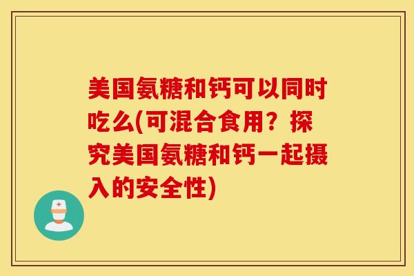 美国氨糖和钙可以同时吃么(可混合食用？探究美国氨糖和钙一起摄入的安全性)