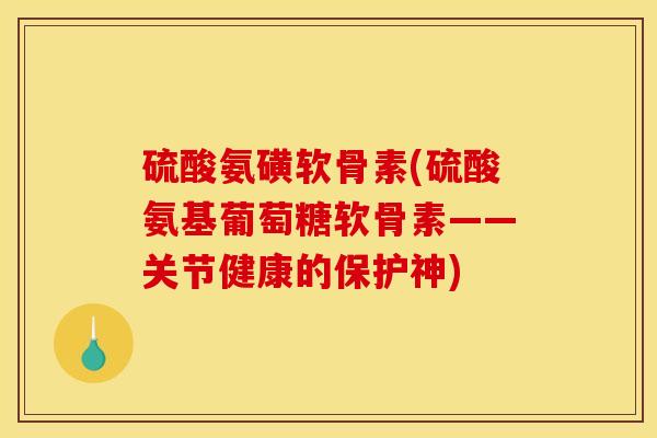 硫酸氨磺软骨素(硫酸氨基葡萄糖软骨素——关节健康的保护神)