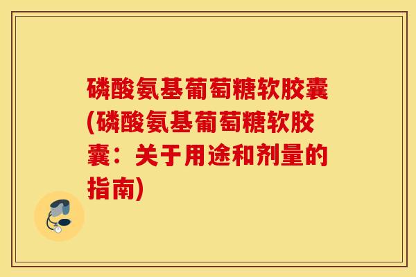 磷酸氨基葡萄糖软胶囊(磷酸氨基葡萄糖软胶囊：关于用途和剂量的指南)