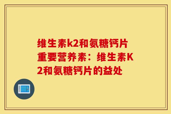 维生素k2和氨糖钙片重要营养素：维生素K2和氨糖钙片的益处