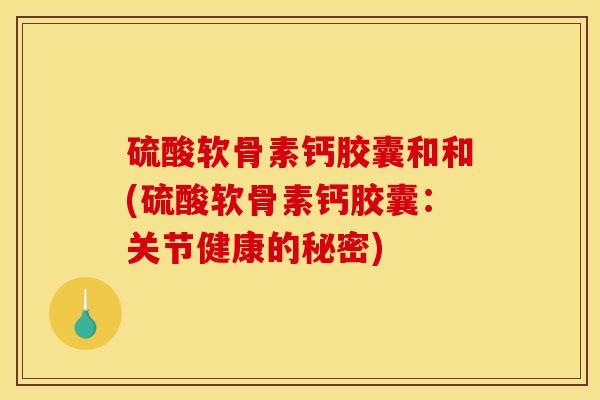 硫酸软骨素钙胶囊和和(硫酸软骨素钙胶囊：关节健康的秘密)
