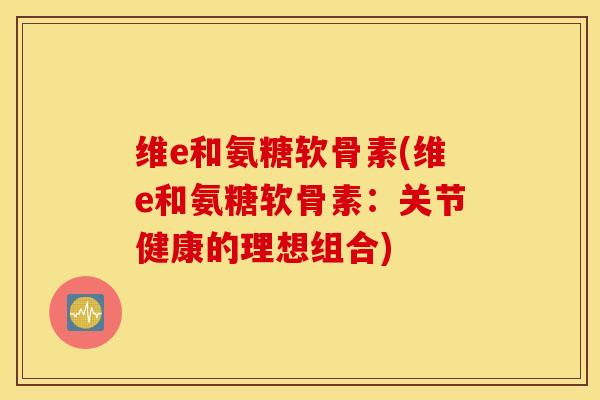 维e和氨糖软骨素(维e和氨糖软骨素：关节健康的理想组合)