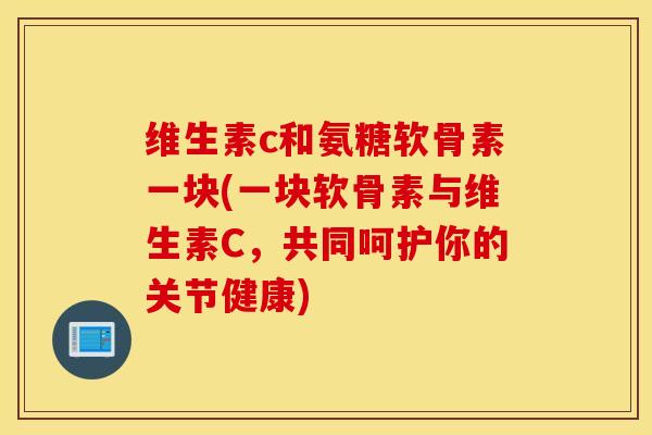 维生素c和氨糖软骨素一块(一块软骨素与维生素C，共同呵护你的关节健康)