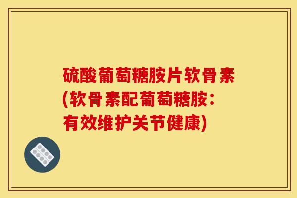 硫酸葡萄糖胺片软骨素(软骨素配葡萄糖胺：有效维护关节健康)