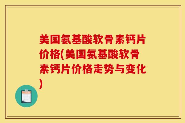 美国氨基酸软骨素钙片价格(美国氨基酸软骨素钙片价格走势与变化)