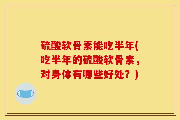 硫酸软骨素能吃半年(吃半年的硫酸软骨素,对身体有哪些好处?) 硫酸软骨素能吃半年(吃半年的硫酸软骨素,对身体有哪些好处?)