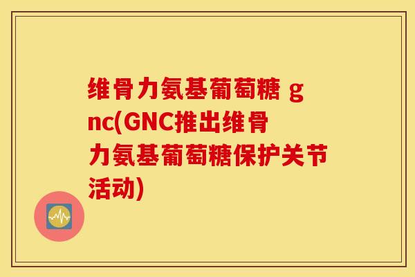 维骨力氨基葡萄糖 gnc(GNC推出维骨力氨基葡萄糖保护关节活动)