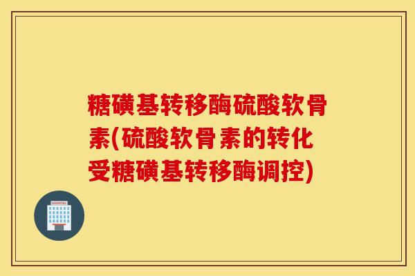 糖磺基转移酶硫酸软骨素(硫酸软骨素的转化受糖磺基转移酶调控)