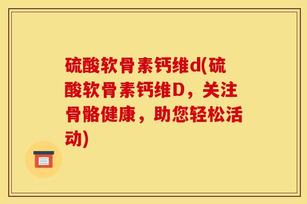 硫酸软骨素钙维d(硫酸软骨素钙维D，关注骨骼健康，助您轻松活动)