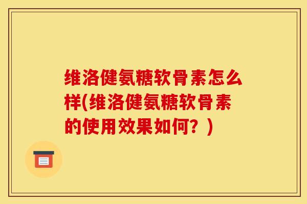 维洛健氨糖软骨素怎么样(维洛健氨糖软骨素的使用效果如何？)