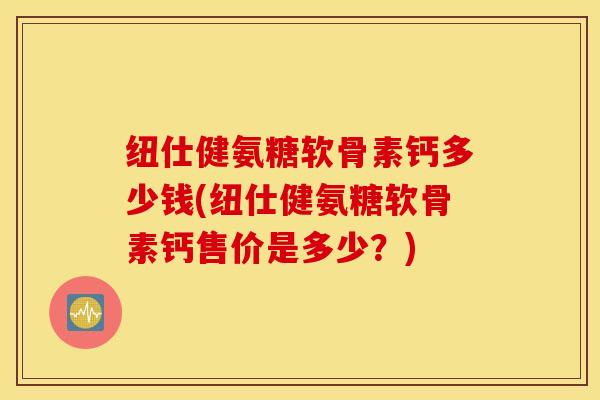 纽仕健氨糖软骨素钙多少钱(纽仕健氨糖软骨素钙售价是多少？)