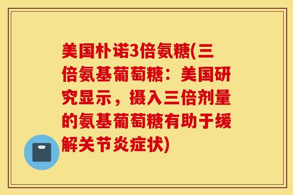 美国朴诺3倍氨糖(三倍氨基葡萄糖：美国研究显示，摄入三倍剂量的氨基葡萄糖有助于缓解关节炎症状)