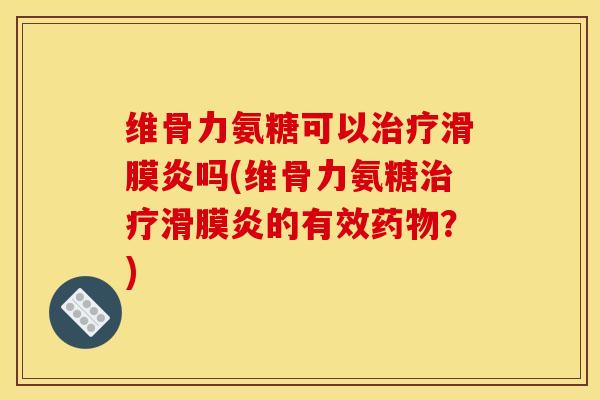 维骨力氨糖可以治疗滑膜炎吗(维骨力氨糖治疗滑膜炎的有效药物？)