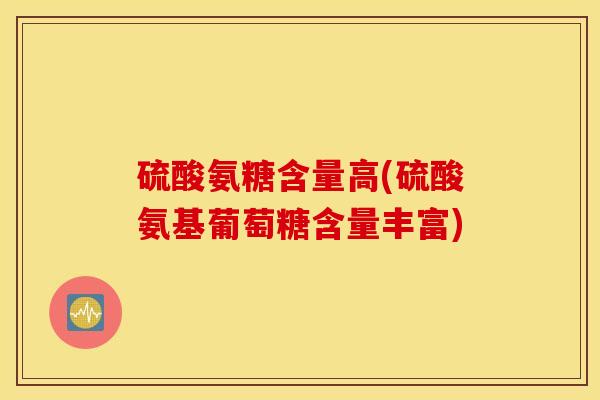 硫酸氨糖含量高(硫酸氨基葡萄糖含量丰富)