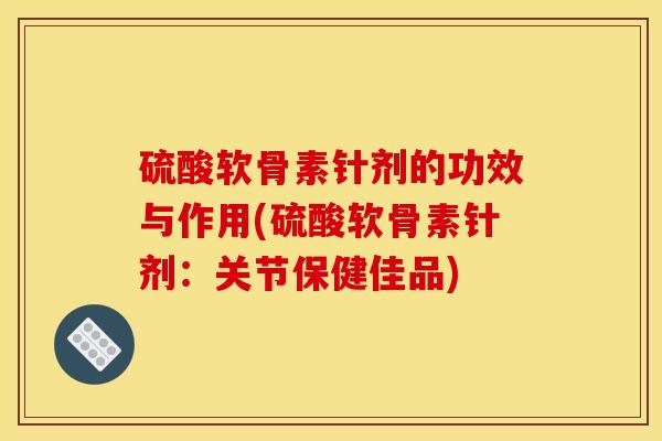 硫酸软骨素针剂的功效与作用(硫酸软骨素针剂：关节保健佳品)