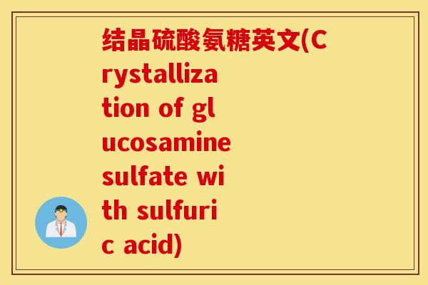 结晶硫酸氨糖英文(Crystallization of glucosamine sulfate with sulfuric acid) 结晶硫酸氨糖英文(Crystallization of glucosamine sulfate with sulfuric acid)