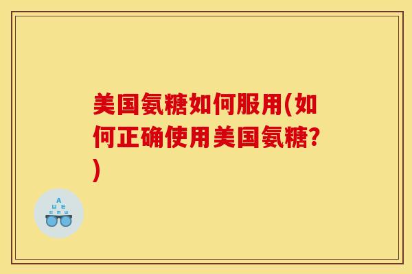 美国氨糖如何服用(如何正确使用美国氨糖？)