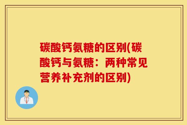碳酸钙氨糖的区别(碳酸钙与氨糖:两种常见营养补充剂的区别) 碳酸钙氨糖的区别(碳酸钙与氨糖:两种常见营养补充剂的区别)
