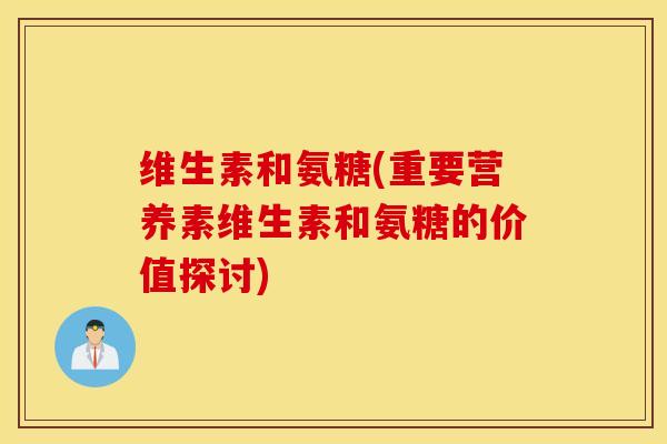 维生素和氨糖(重要营养素维生素和氨糖的价值探讨)