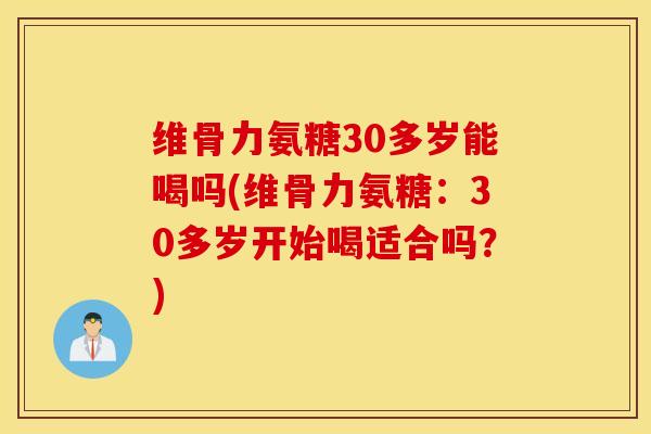 维骨力氨糖30多岁能喝吗(维骨力氨糖：30多岁开始喝适合吗？)