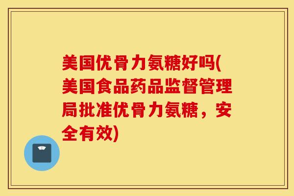 美国优骨力氨糖好吗(美国食品药品监督管理局批准优骨力氨糖，安全有效)